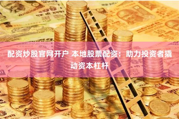 配资炒股官网开户 本地股票配资：助力投资者撬动资本杠杆
