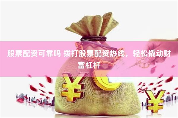 股票配资可靠吗 拨打股票配资热线，轻松撬动财富杠杆