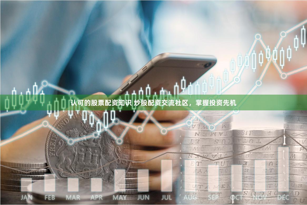 认可的股票配资知识 炒股配资交流社区，掌握投资先机