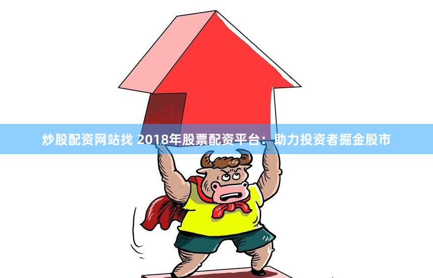 炒股配资网站找 2018年股票配资平台：助力投资者掘金股市