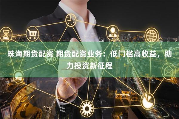 珠海期货配资 期货配资业务：低门槛高收益，助力投资新征程