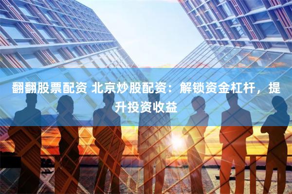 翻翻股票配资 北京炒股配资：解锁资金杠杆，提升投资收益