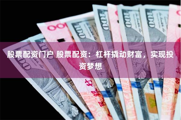 股票配资门户 股票配资：杠杆撬动财富，实现投资梦想