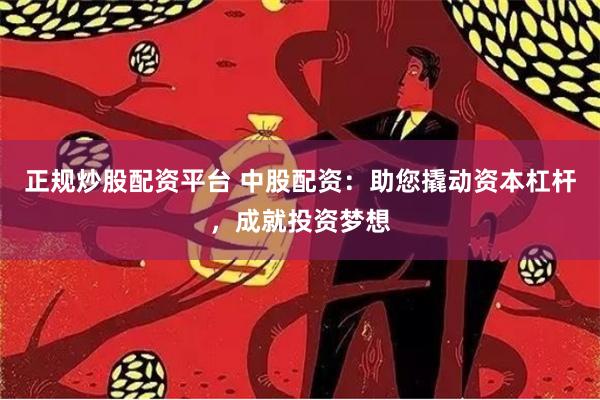 正规炒股配资平台 中股配资：助您撬动资本杠杆，成就投资梦想