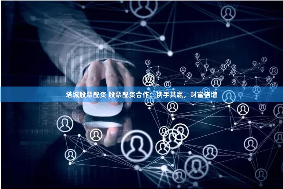 塔城股票配资 股票配资合作：携手共赢，财富倍增