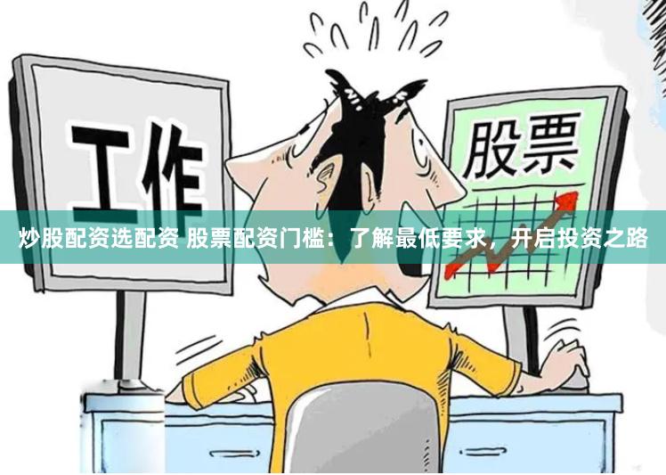 炒股配资选配资 股票配资门槛：了解最低要求，开启投资之路