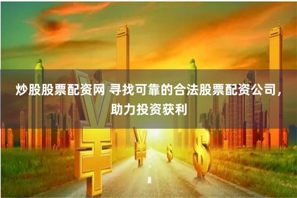 炒股股票配资网 寻找可靠的合法股票配资公司，助力投资获利