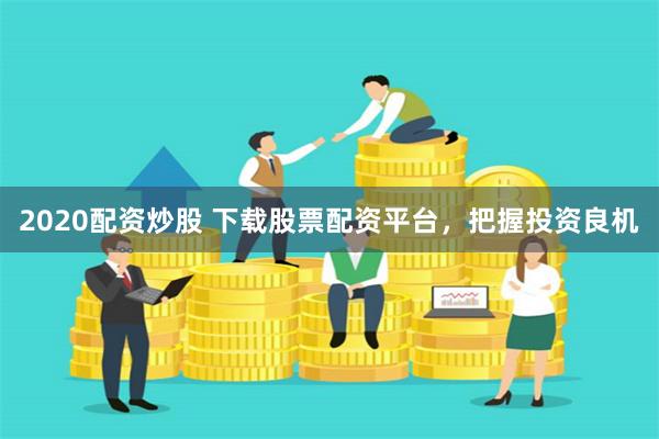 2020配资炒股 下载股票配资平台，把握投资良机