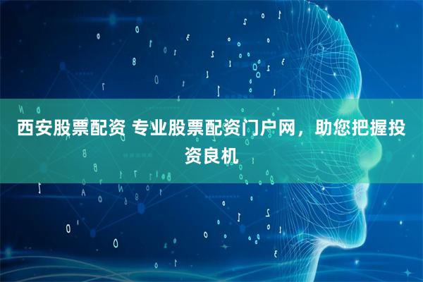 西安股票配资 专业股票配资门户网，助您把握投资良机